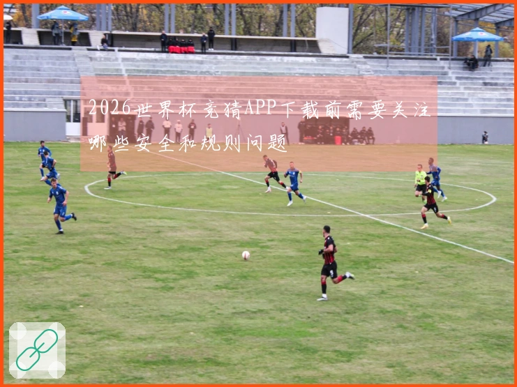 2026世界杯竞猜APP下载前需要关注哪些安全和规则问题