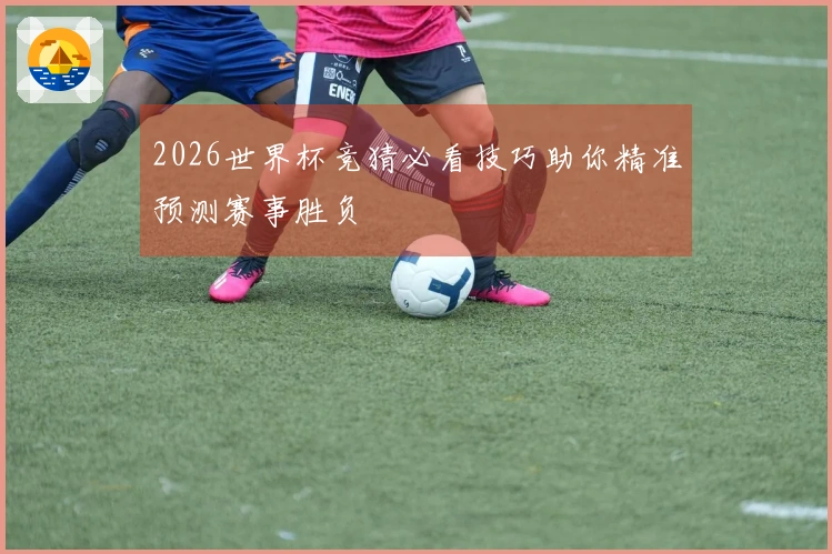 2026世界杯竞猜必看技巧助你精准预测赛事胜负