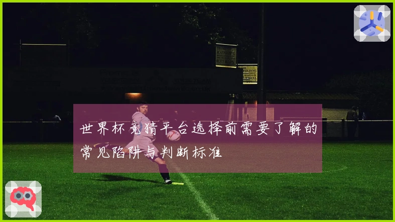世界杯竞猜平台选择前需要了解的常见陷阱与判断标准