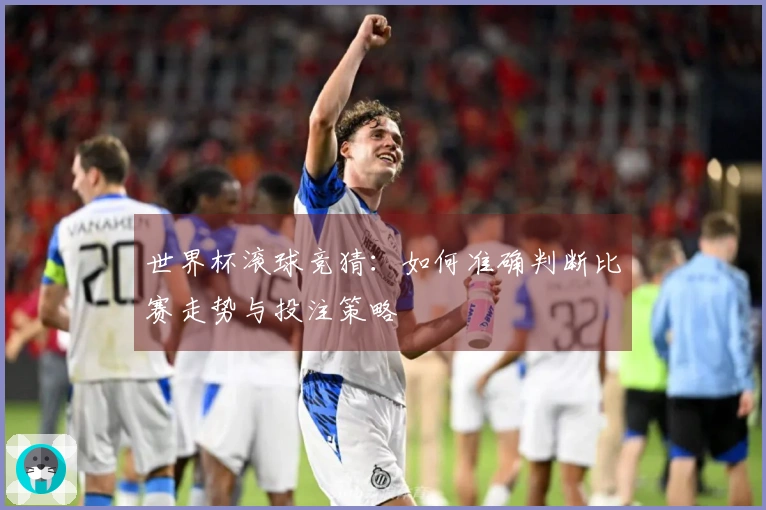 世界杯滚球竞猜：如何准确判断比赛走势与投注策略