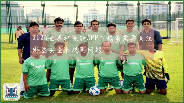 2026世界杯竞猜APP下载前需要关注哪些安全和规则问题