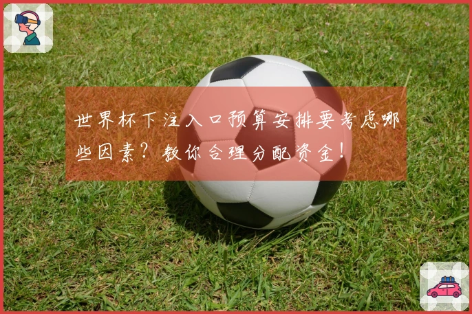 世界杯下注入口预算安排要考虑哪些因素？教你合理分配资金！